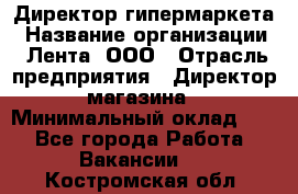 Директор гипермаркета › Название организации ­ Лента, ООО › Отрасль предприятия ­ Директор магазина › Минимальный оклад ­ 1 - Все города Работа » Вакансии   . Костромская обл.